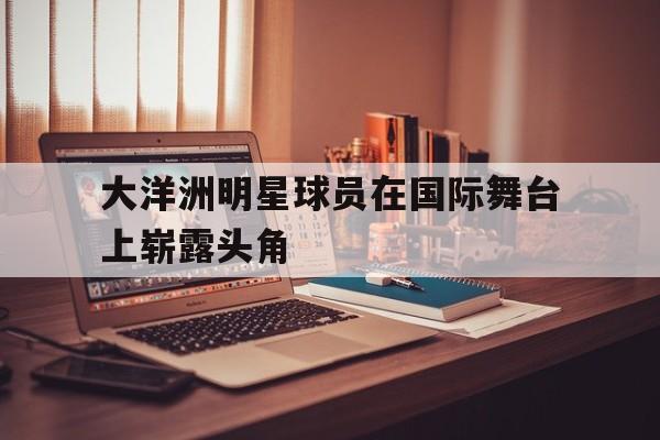 大洋洲明星球员在国际舞台上崭露头角