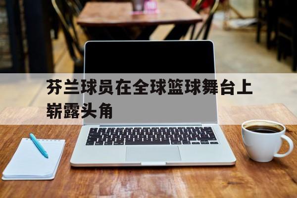 芬兰球员在全球篮球舞台上崭露头角
