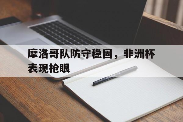 摩洛哥队防守稳固，非洲杯表现抢眼