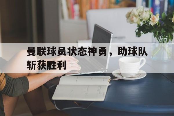 曼联球员状态神勇，助球队斩获胜利