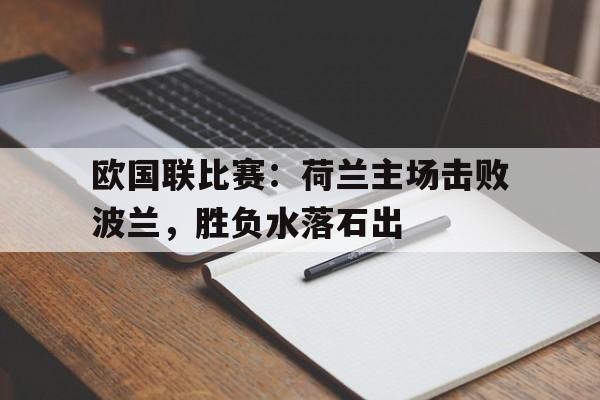 欧国联比赛：荷兰主场击败波兰，胜负水落石出