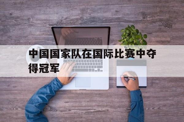 中国国家队在国际比赛中夺得冠军